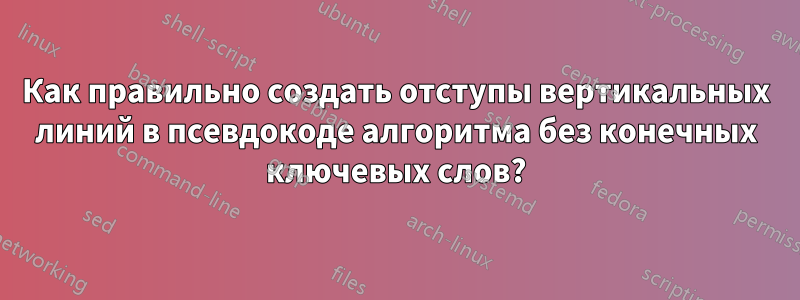 Как правильно создать отступы вертикальных линий в псевдокоде алгоритма без конечных ключевых слов?