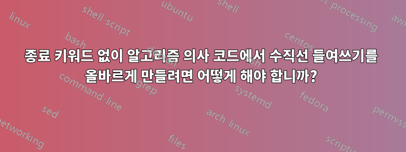 종료 키워드 없이 알고리즘 의사 코드에서 수직선 들여쓰기를 올바르게 만들려면 어떻게 해야 합니까?