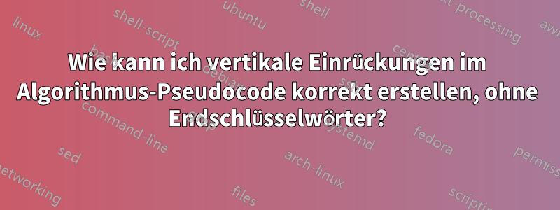 Wie kann ich vertikale Einrückungen im Algorithmus-Pseudocode korrekt erstellen, ohne Endschlüsselwörter?