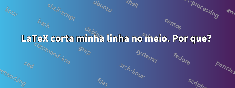 LaTeX corta minha linha no meio. Por que?