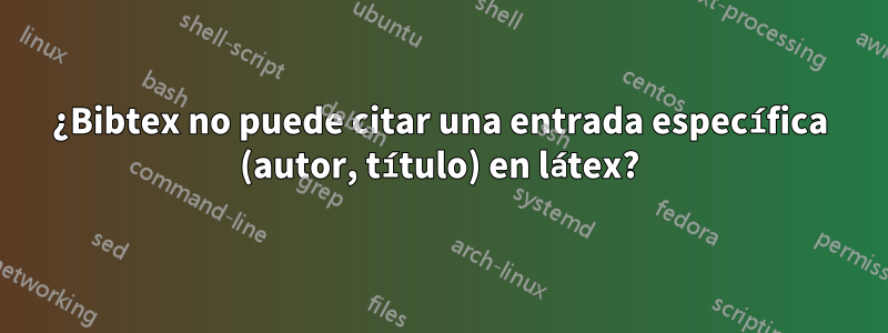 ¿Bibtex no puede citar una entrada específica (autor, título) en látex?