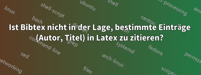 Ist Bibtex nicht in der Lage, bestimmte Einträge (Autor, Titel) in Latex zu zitieren?