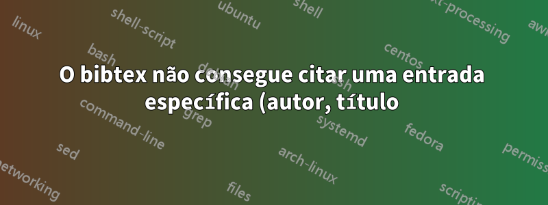 O bibtex não consegue citar uma entrada específica (autor, título) em látex?