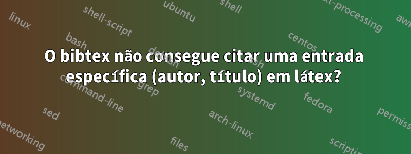 O bibtex não consegue citar uma entrada específica (autor, título) em látex?