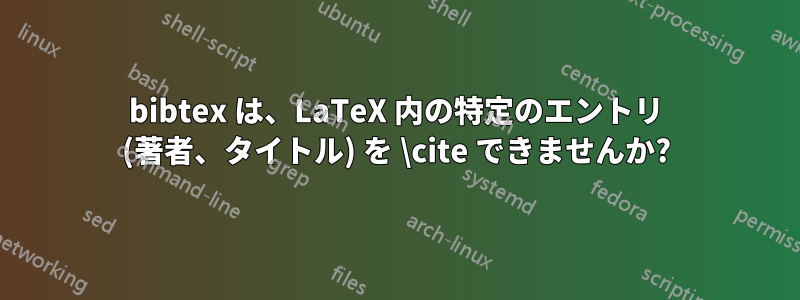 bibtex は、LaTeX 内の特定のエントリ (著者、タイトル) を \cite できませんか?