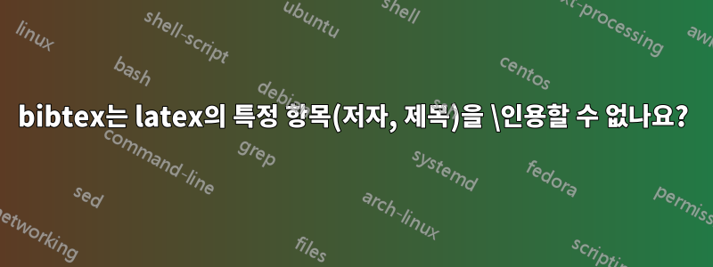 bibtex는 latex의 특정 항목(저자, 제목)을 \인용할 수 없나요?