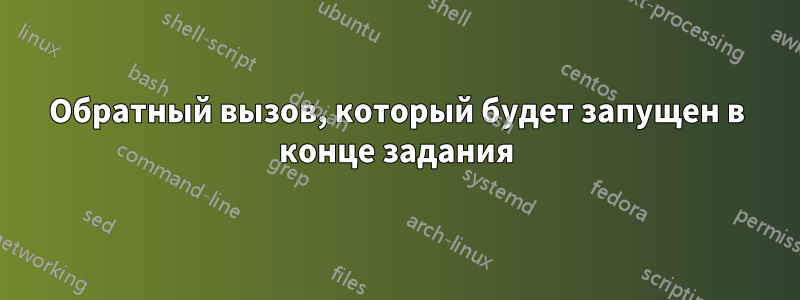 Обратный вызов, который будет запущен в конце задания