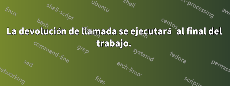 La devolución de llamada se ejecutará al final del trabajo.