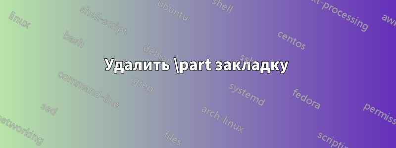 Удалить \part закладку