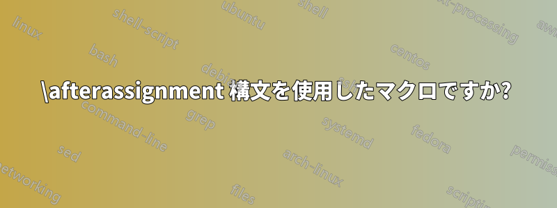 \afterassignment 構文を使用したマクロですか?