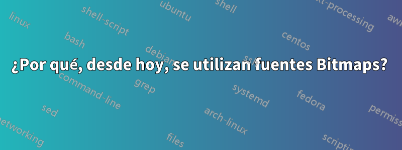 ¿Por qué, desde hoy, se utilizan fuentes Bitmaps?