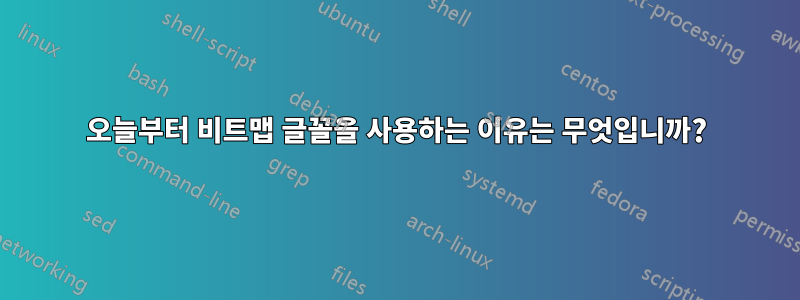 오늘부터 비트맵 글꼴을 사용하는 이유는 무엇입니까?