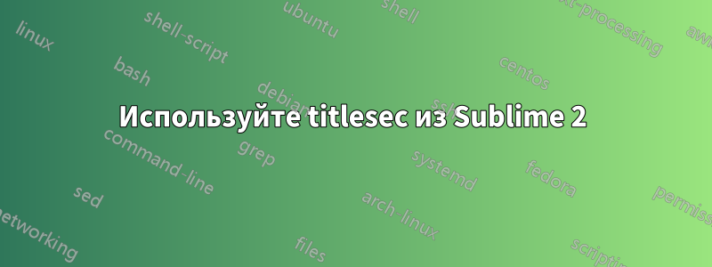 Используйте titlesec из Sublime 2