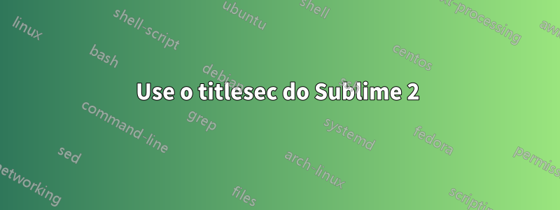 Use o titlesec do Sublime 2