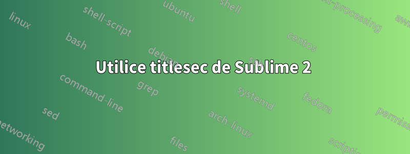 Utilice titlesec de Sublime 2