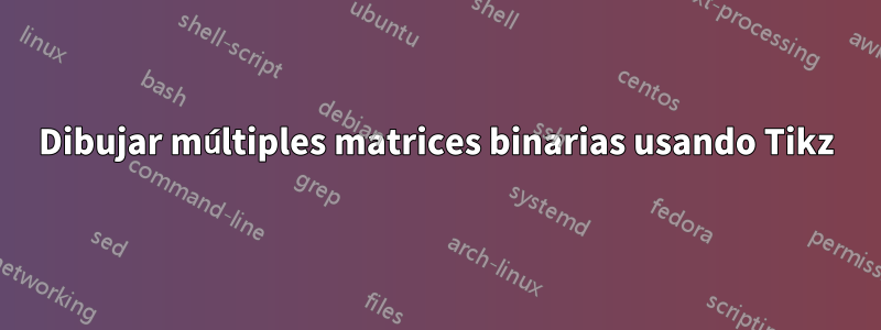 Dibujar múltiples matrices binarias usando Tikz