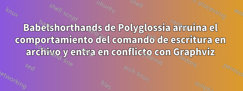 Babelshorthands de Polyglossia arruina el comportamiento del comando de escritura en archivo y entra en conflicto con Graphviz