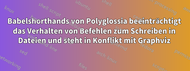 Babelshorthands von Polyglossia beeinträchtigt das Verhalten von Befehlen zum Schreiben in Dateien und steht in Konflikt mit Graphviz