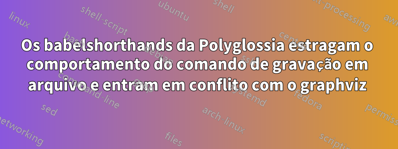 Os babelshorthands da Polyglossia estragam o comportamento do comando de gravação em arquivo e entram em conflito com o graphviz