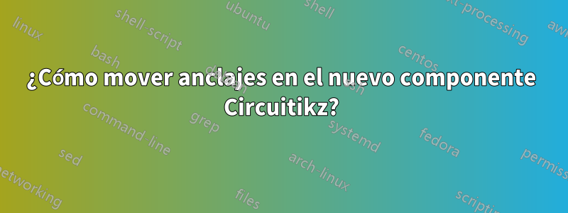 ¿Cómo mover anclajes en el nuevo componente Circuitikz?