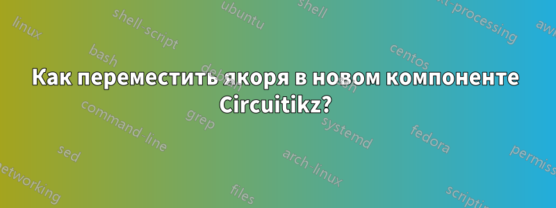 Как переместить якоря в новом компоненте Circuitikz?