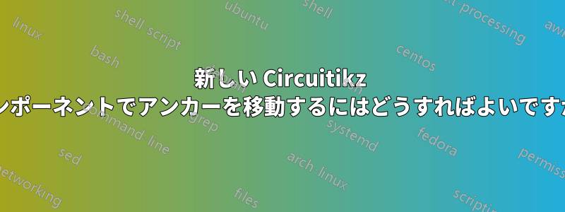 新しい Circuitikz コンポーネントでアンカーを移動するにはどうすればよいですか?