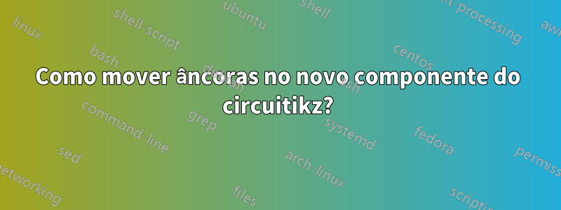 Como mover âncoras no novo componente do circuitikz?