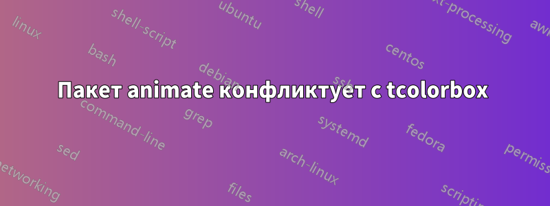 Пакет animate конфликтует с tcolorbox