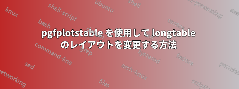 pgfplotstable を使用して longtable のレイアウトを変更する方法