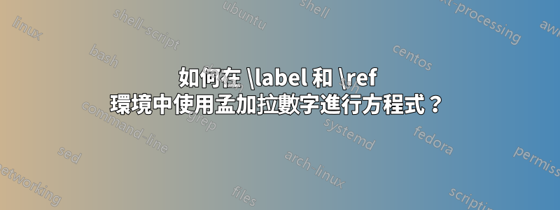 如何在 \label 和 \ref 環境中使用孟加拉數字進行方程式？