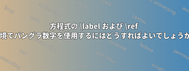 方程式の \label および \ref 環境でバングラ数字を使用するにはどうすればよいでしょうか?