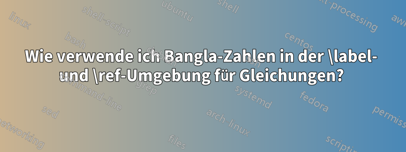 Wie verwende ich Bangla-Zahlen in der \label- und \ref-Umgebung für Gleichungen?