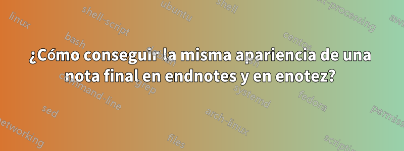 ¿Cómo conseguir la misma apariencia de una nota final en endnotes y en enotez?