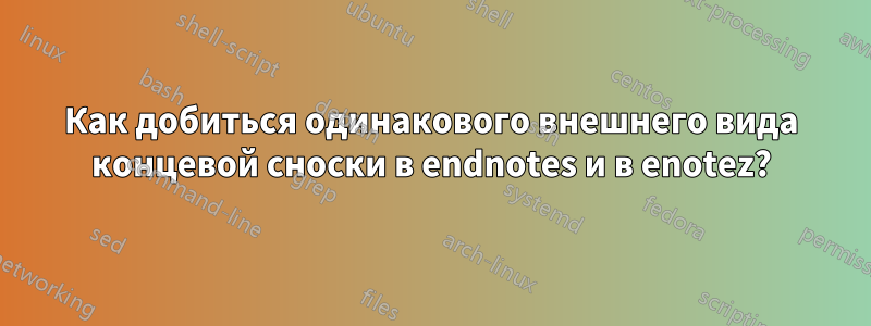 Как добиться одинакового внешнего вида концевой сноски в endnotes и в enotez?