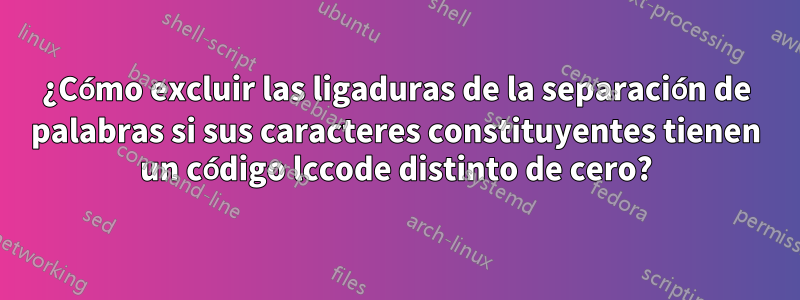 ¿Cómo excluir las ligaduras de la separación de palabras si sus caracteres constituyentes tienen un código lccode distinto de cero?