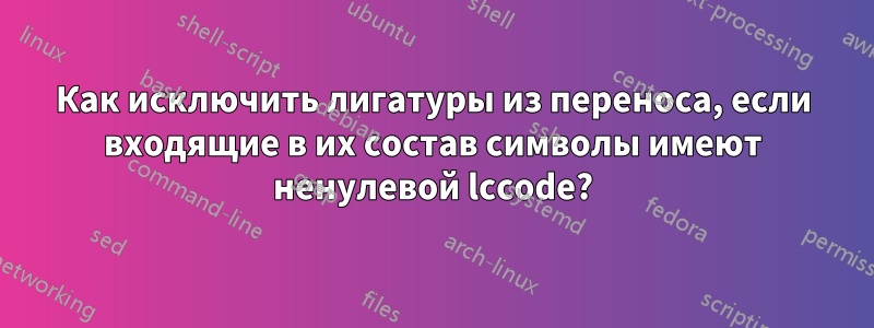 Как исключить лигатуры из переноса, если входящие в их состав символы имеют ненулевой lccode?