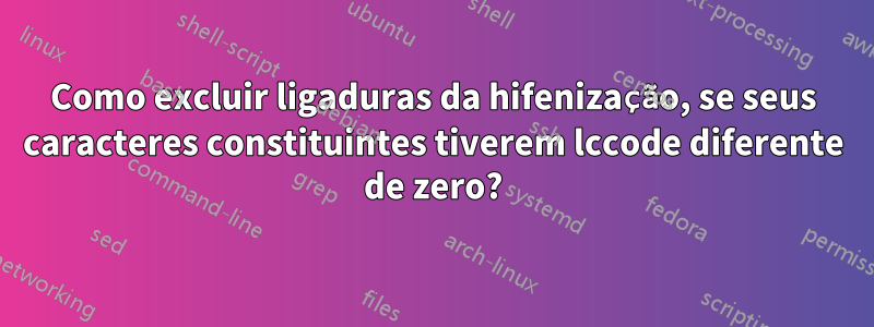 Como excluir ligaduras da hifenização, se seus caracteres constituintes tiverem lccode diferente de zero?