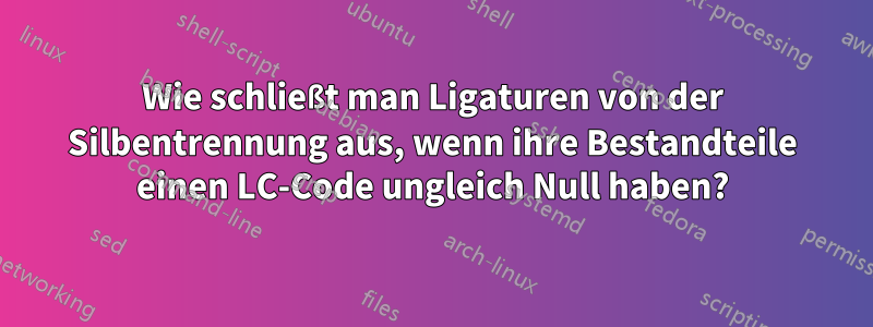 Wie schließt man Ligaturen von der Silbentrennung aus, wenn ihre Bestandteile einen LC-Code ungleich Null haben?