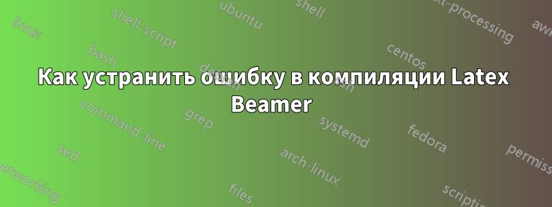 Как устранить ошибку в компиляции Latex Beamer 