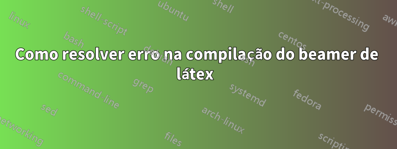 Como resolver erro na compilação do beamer de látex 