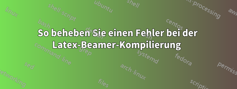 So beheben Sie einen Fehler bei der Latex-Beamer-Kompilierung 