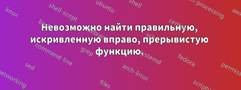 Невозможно найти правильную, искривленную вправо, прерывистую функцию.