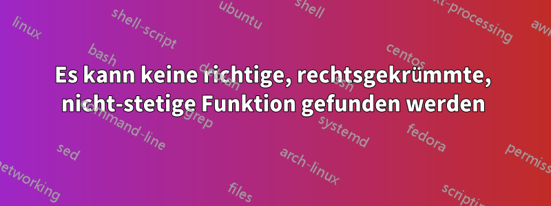 Es kann keine richtige, rechtsgekrümmte, nicht-stetige Funktion gefunden werden