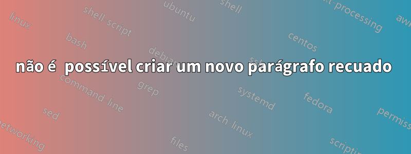 não é possível criar um novo parágrafo recuado