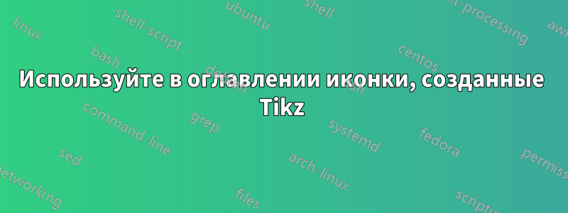 Используйте в оглавлении иконки, созданные Tikz