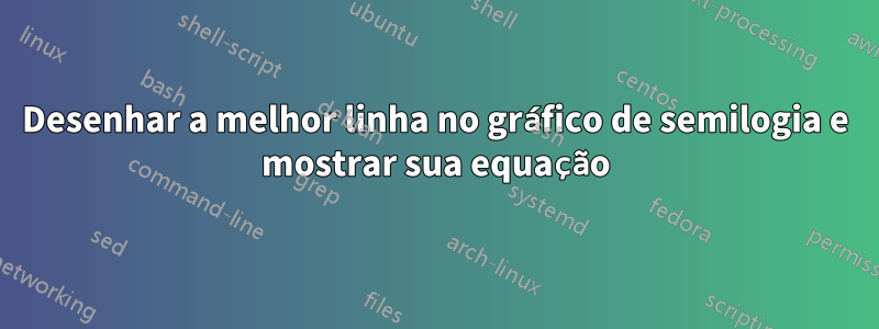 Desenhar a melhor linha no gráfico de semilogia e mostrar sua equação