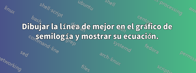 Dibujar la línea de mejor en el gráfico de semilogía y mostrar su ecuación.