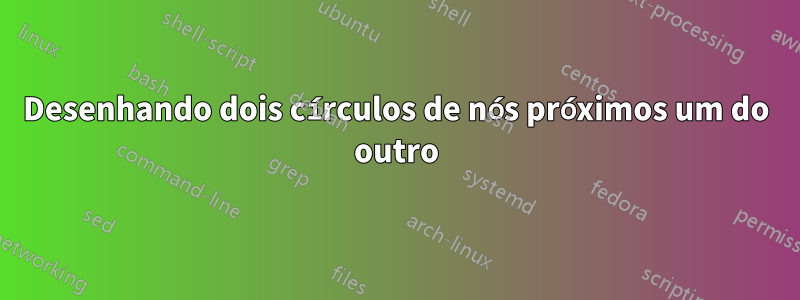 Desenhando dois círculos de nós próximos um do outro