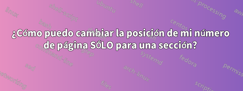 ¿Cómo puedo cambiar la posición de mi número de página SÓLO para una sección?