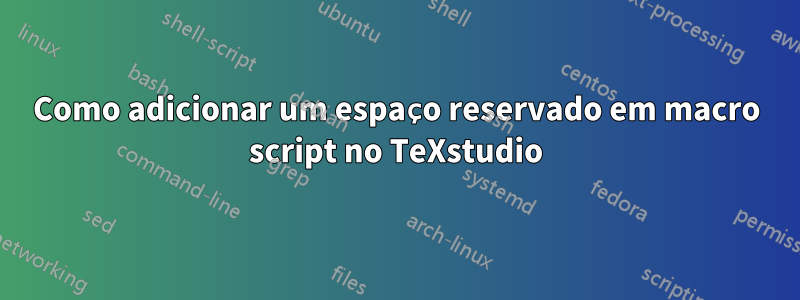 Como adicionar um espaço reservado em macro script no TeXstudio